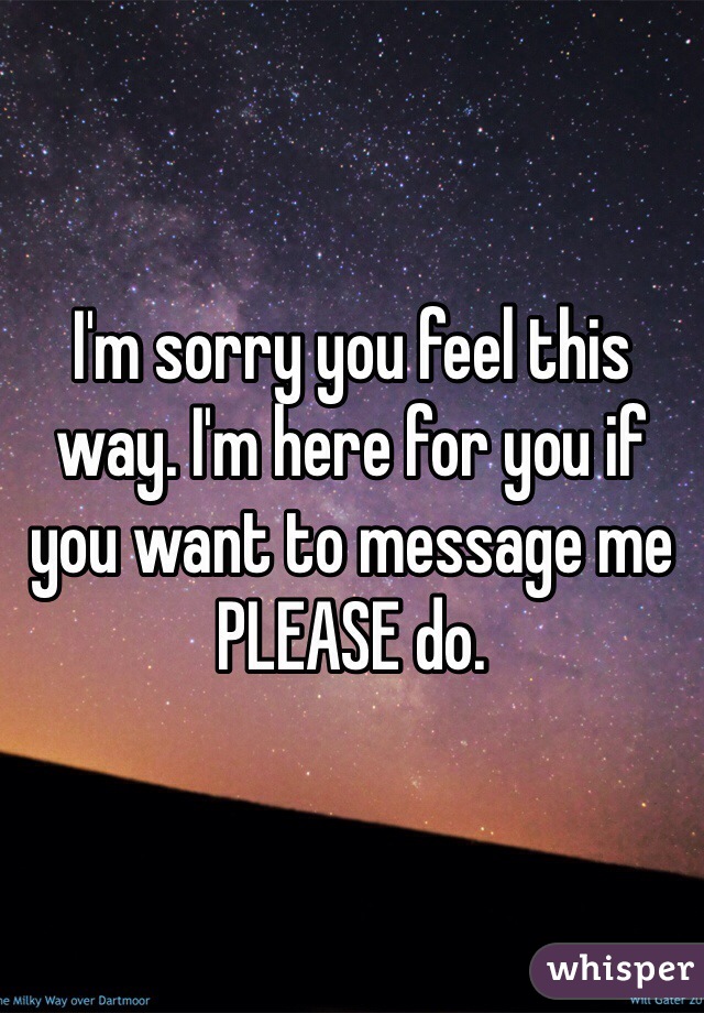 I'm sorry you feel this way. I'm here for you if you want to message me PLEASE do. 