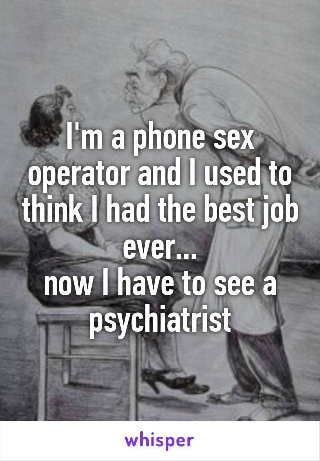 I'm a phone sex operator and I used to think I had the best job ever...
now I have to see a psychiatrist