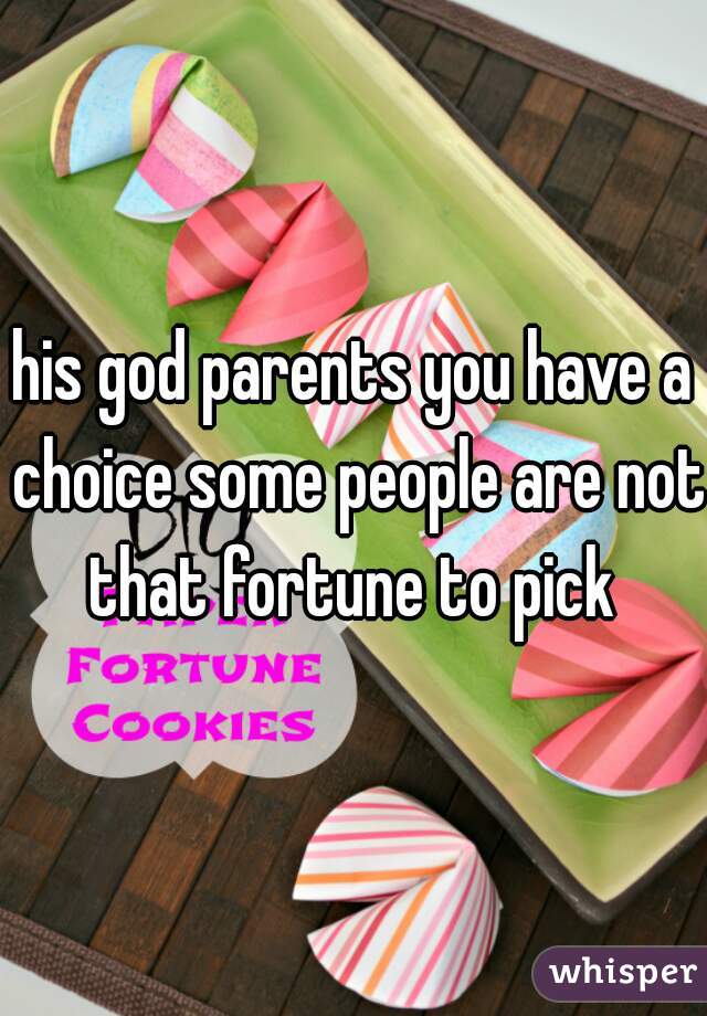 his god parents you have a choice some people are not that fortune to pick 