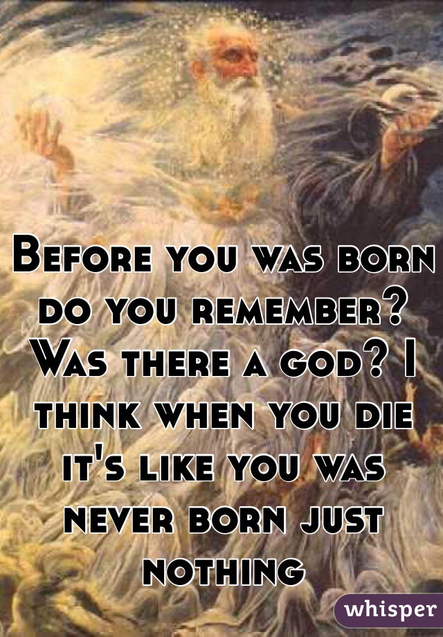 Before you was born do you remember? Was there a god? I think when you die it's like you was never born just nothing