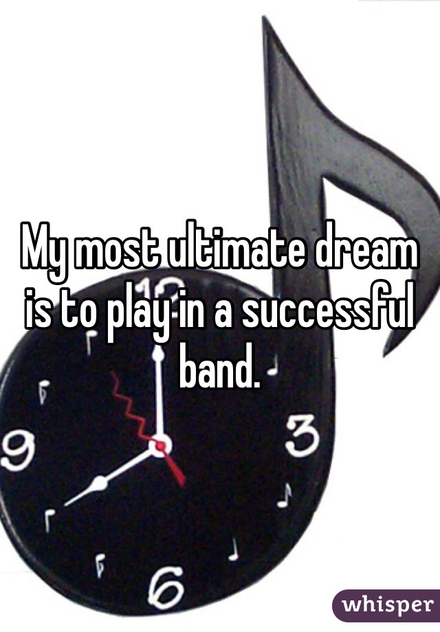 My most ultimate dream is to play in a successful band. 