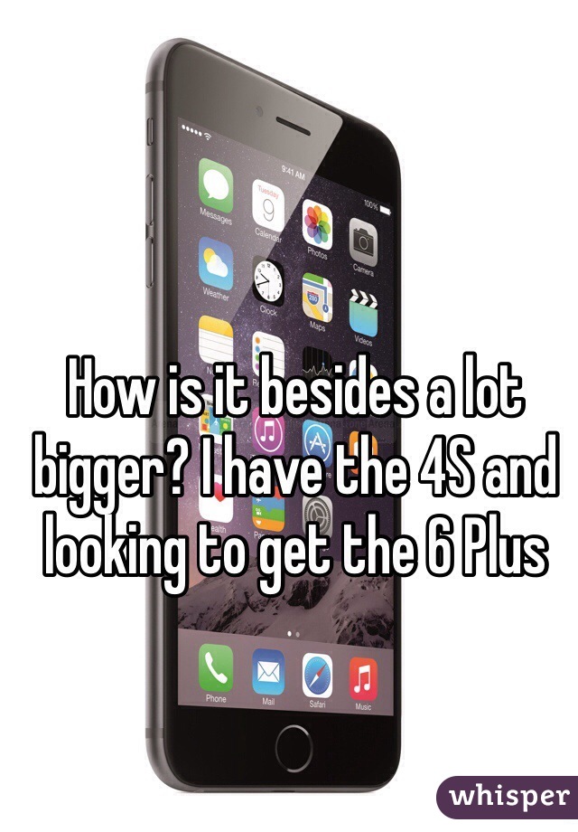 How is it besides a lot bigger? I have the 4S and looking to get the 6 Plus