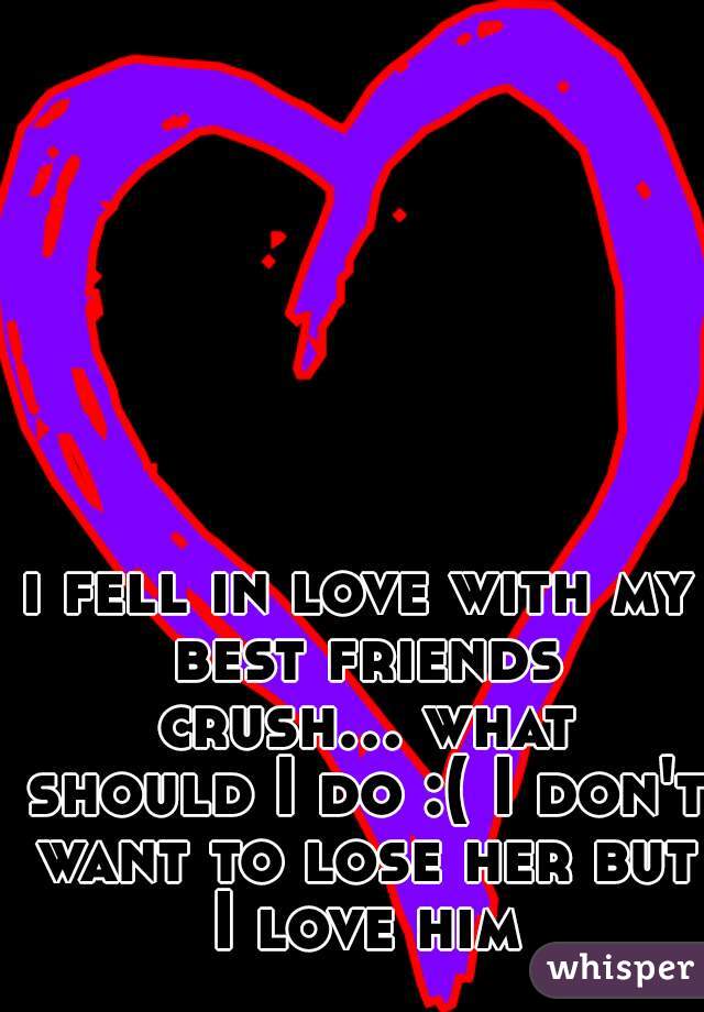 
i fell in love with my best friends crush... what should I do :( I don't want to lose her but I love him