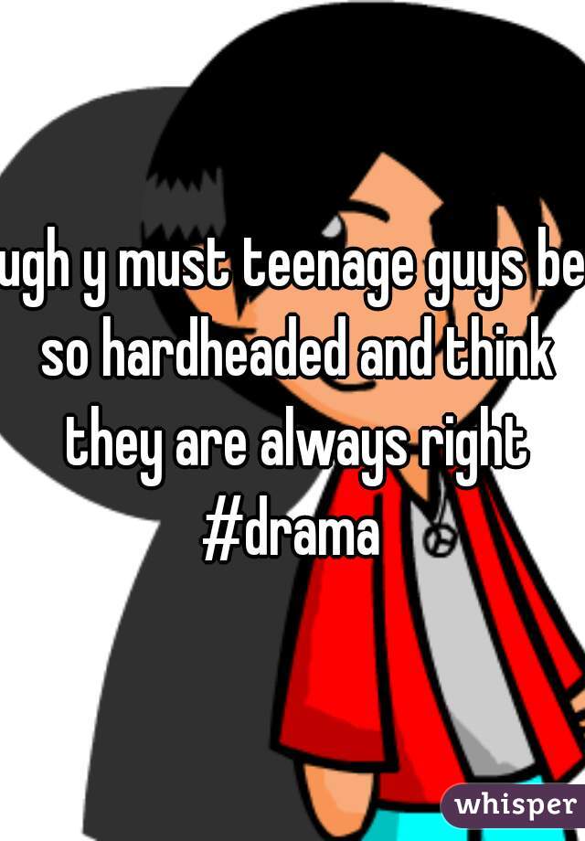 ugh y must teenage guys be so hardheaded and think they are always right #drama 