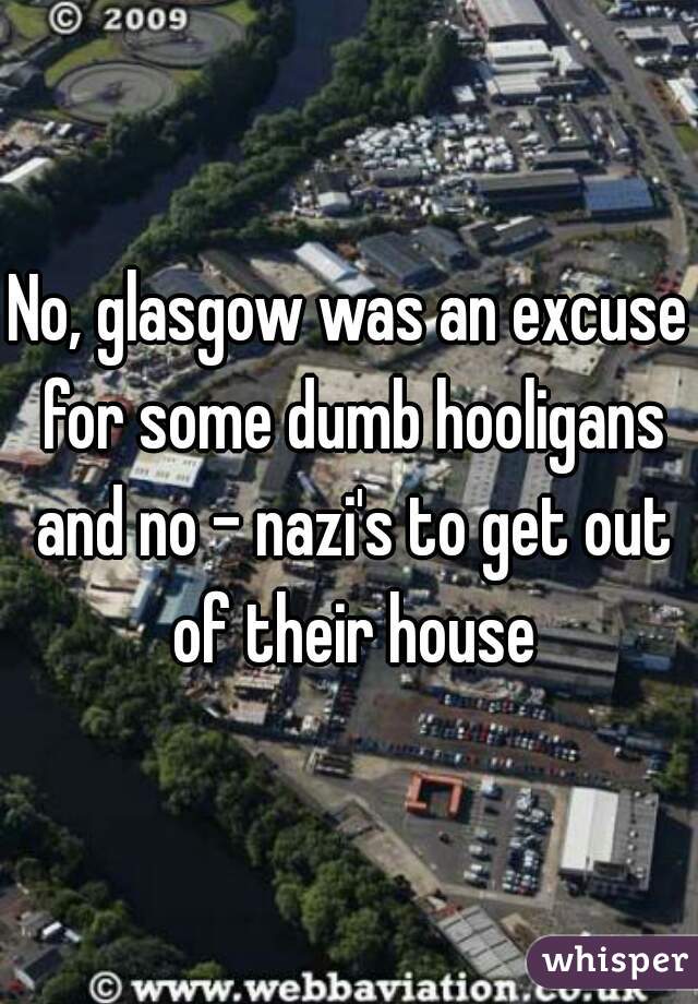 No, glasgow was an excuse for some dumb hooligans and no - nazi's to get out of their house