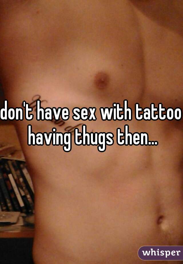 don't have sex with tattoo having thugs then...