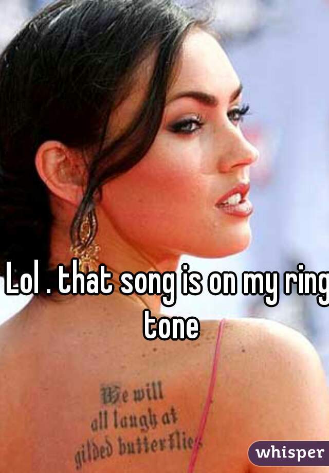 Lol . that song is on my ring tone