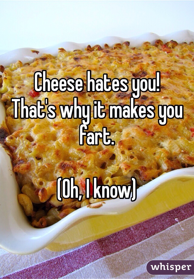 Cheese hates you! 
That's why it makes you fart.

(Oh, I know)