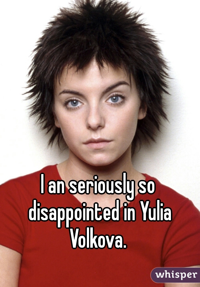 I an seriously so disappointed in Yulia Volkova. 