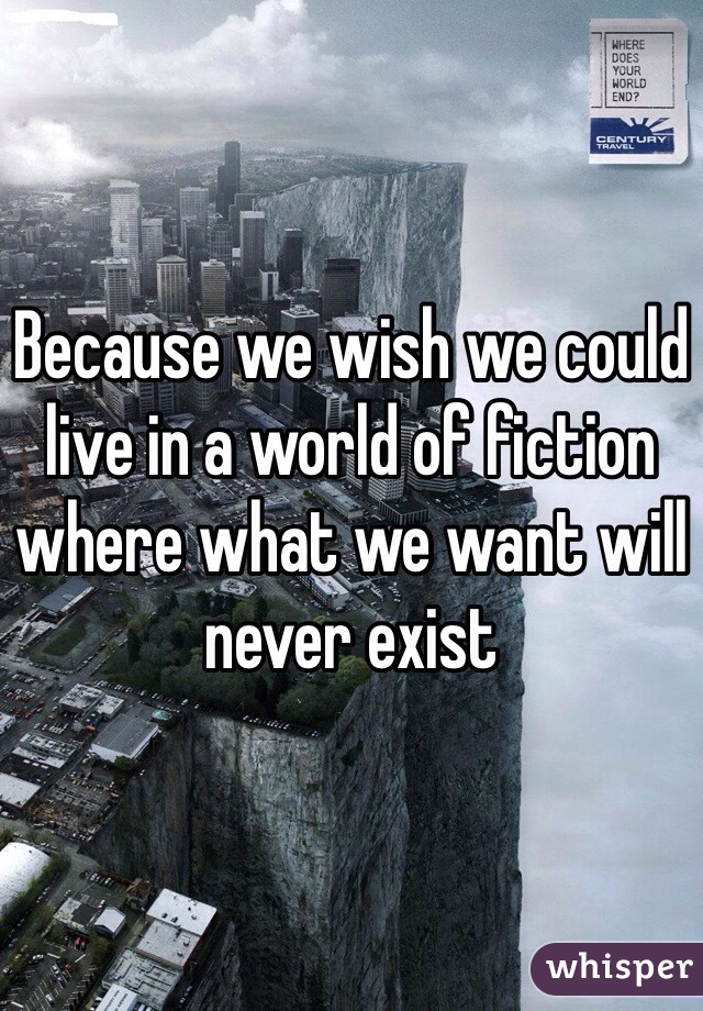 Because we wish we could live in a world of fiction where what we want will never exist 