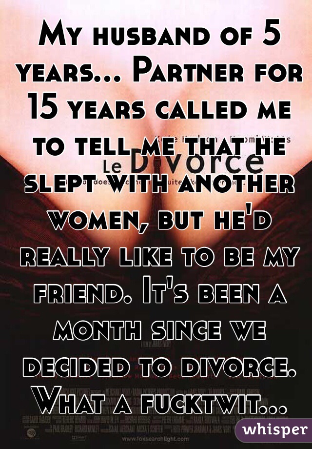 My husband of 5 years... Partner for 15 years called me to tell me that he slept with another women, but he'd really like to be my friend. It's been a month since we decided to divorce. What a fucktwit...