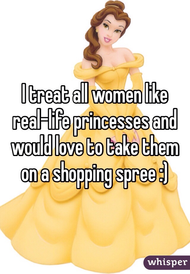 I treat all women like real-life princesses and would love to take them on a shopping spree :)