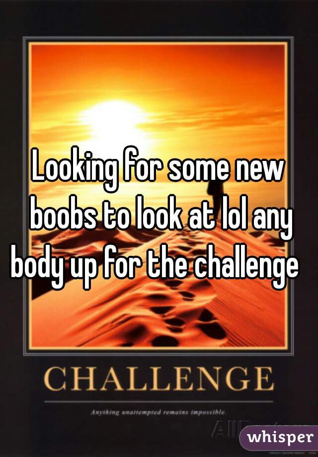 Looking for some new boobs to look at lol any body up for the challenge  