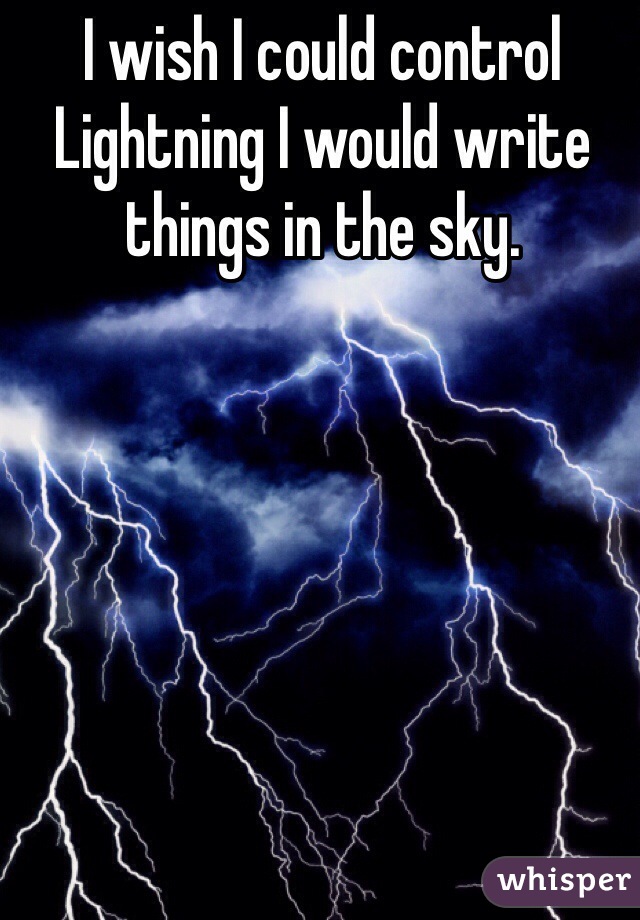 I wish I could control Lightning I would write things in the sky.