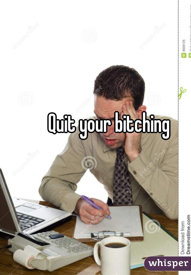 Quit your bitching
