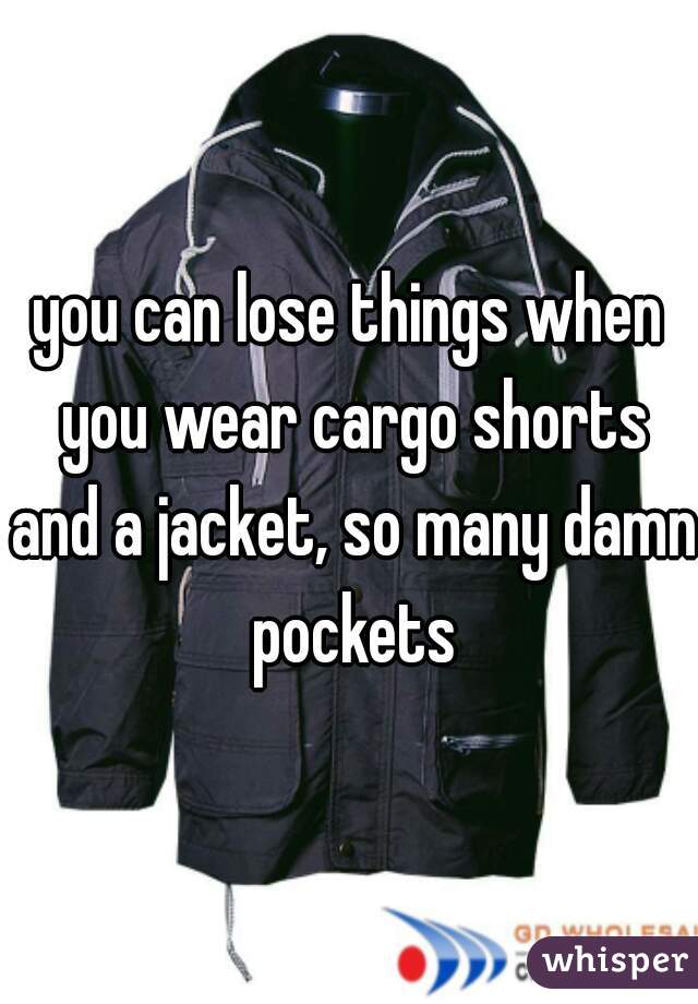 you can lose things when you wear cargo shorts and a jacket, so many damn pockets