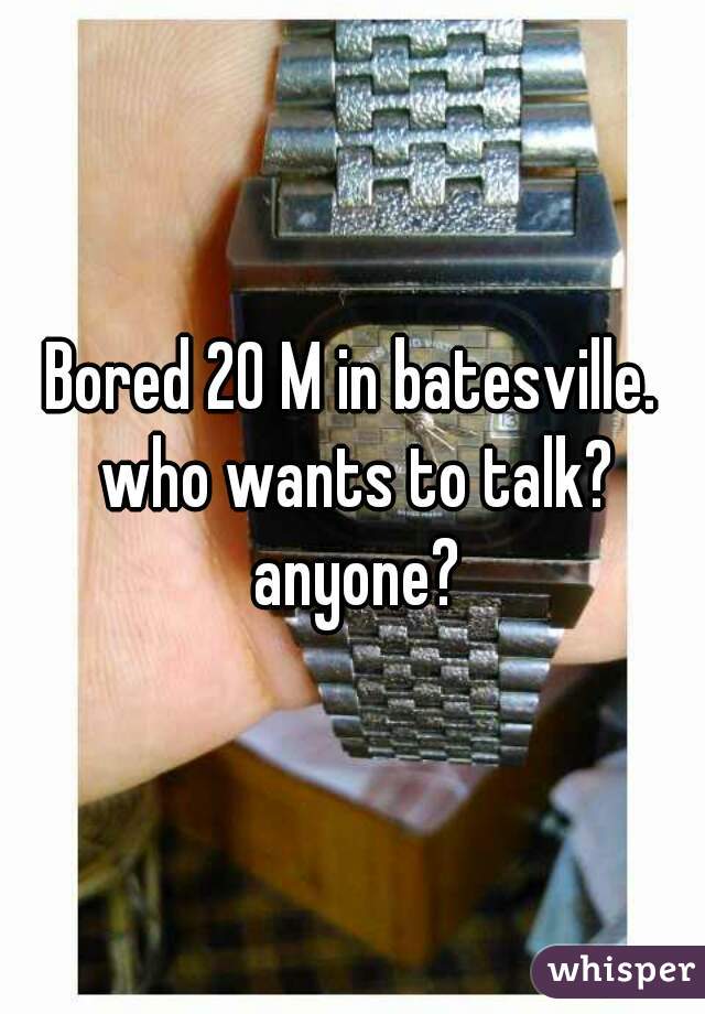 Bored 20 M in batesville. who wants to talk? anyone?
