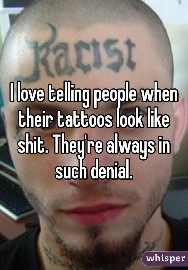 I love telling people when their tattoos look like shit. They're always in such denial.