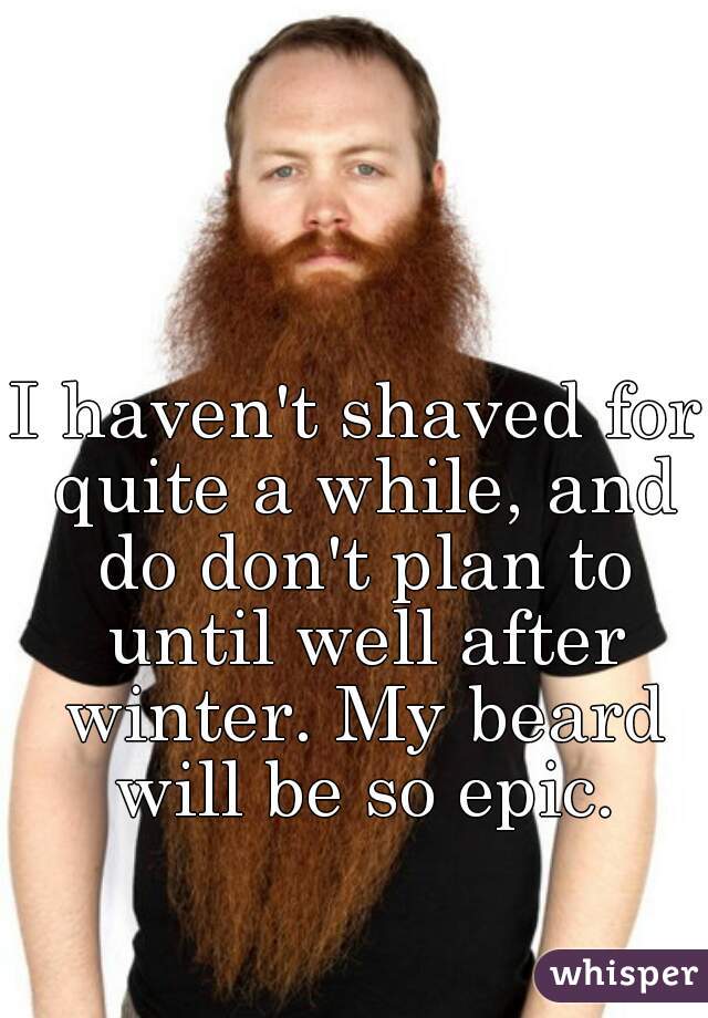 I haven't shaved for quite a while, and do don't plan to until well after winter. My beard will be so epic.