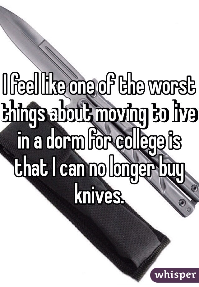 I feel like one of the worst things about moving to live in a dorm for college is that I can no longer buy knives.