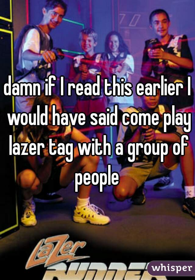 damn if I read this earlier I would have said come play lazer tag with a group of people 