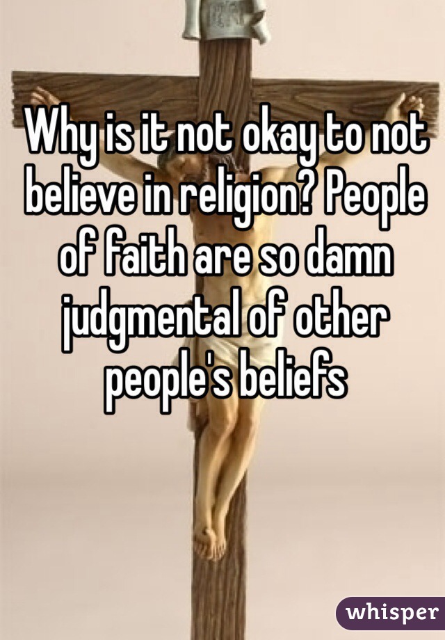 Why is it not okay to not believe in religion? People of faith are so damn judgmental of other people's beliefs 