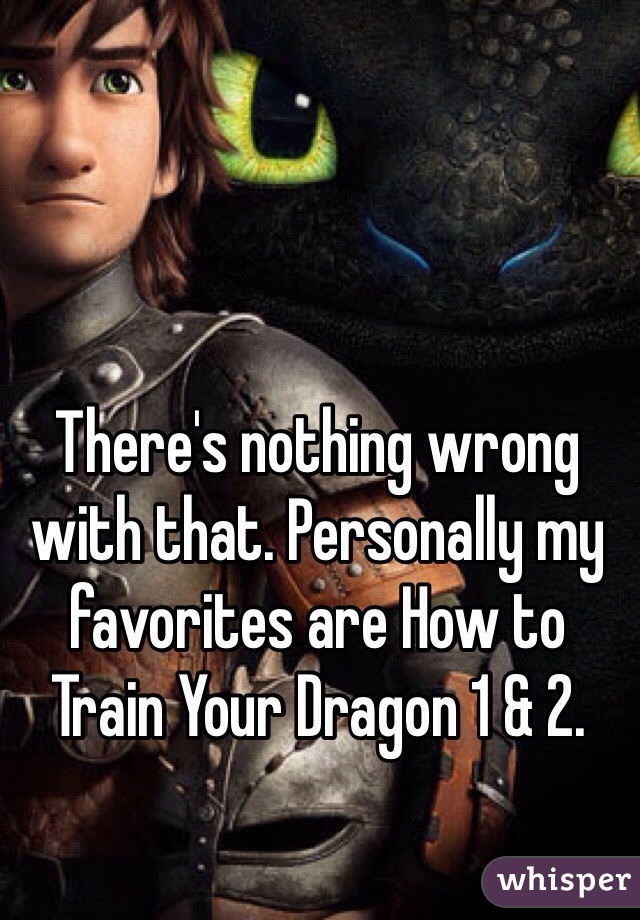 There's nothing wrong with that. Personally my favorites are How to Train Your Dragon 1 & 2. 