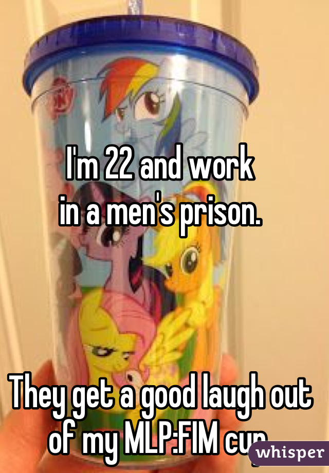 I'm 22 and work
in a men's prison.



They get a good laugh out of my MLP:FIM cup.