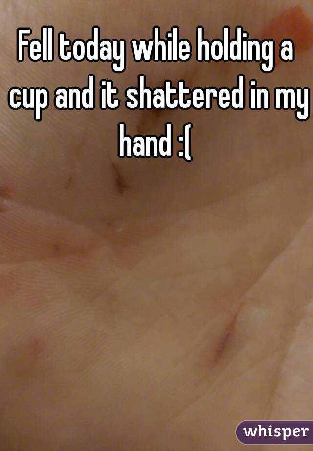 Fell today while holding a cup and it shattered in my hand :( 