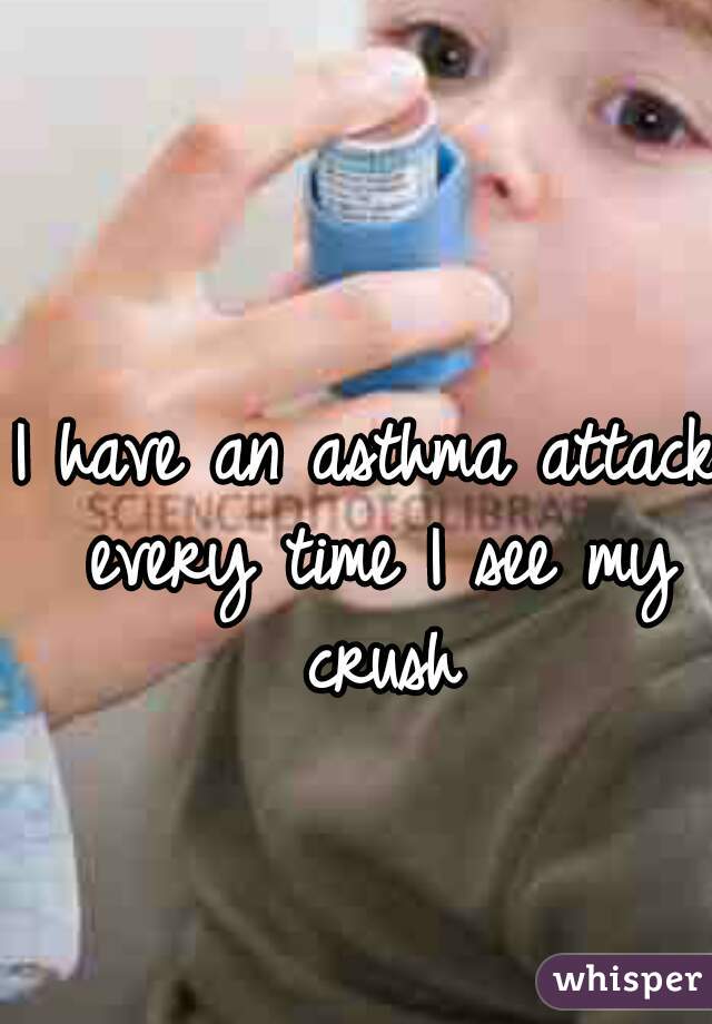I have an asthma attack every time I see my crush