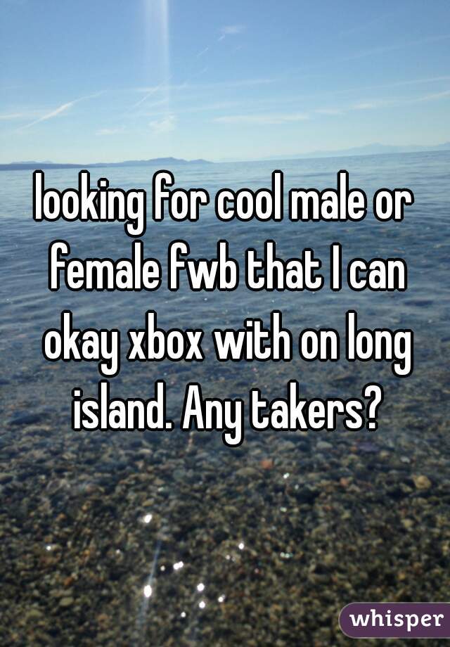 looking for cool male or female fwb that I can okay xbox with on long island. Any takers?