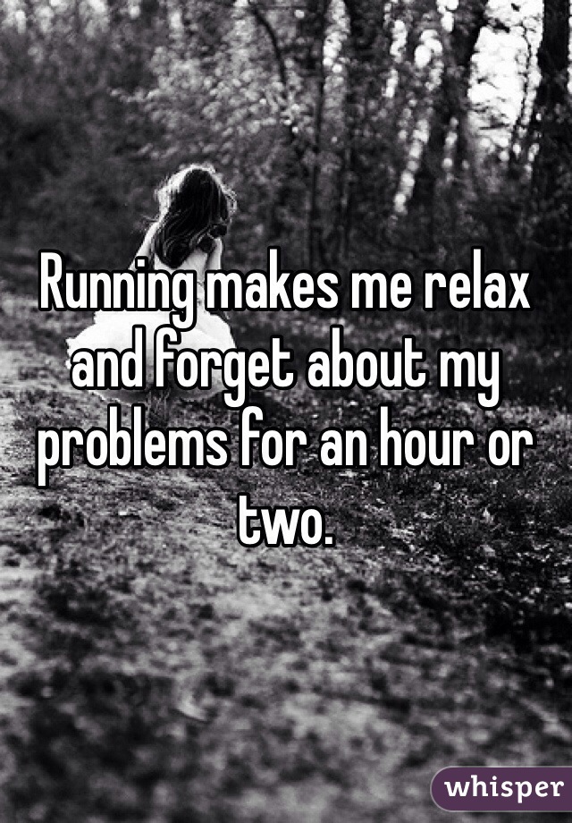 Running makes me relax and forget about my problems for an hour or two. 