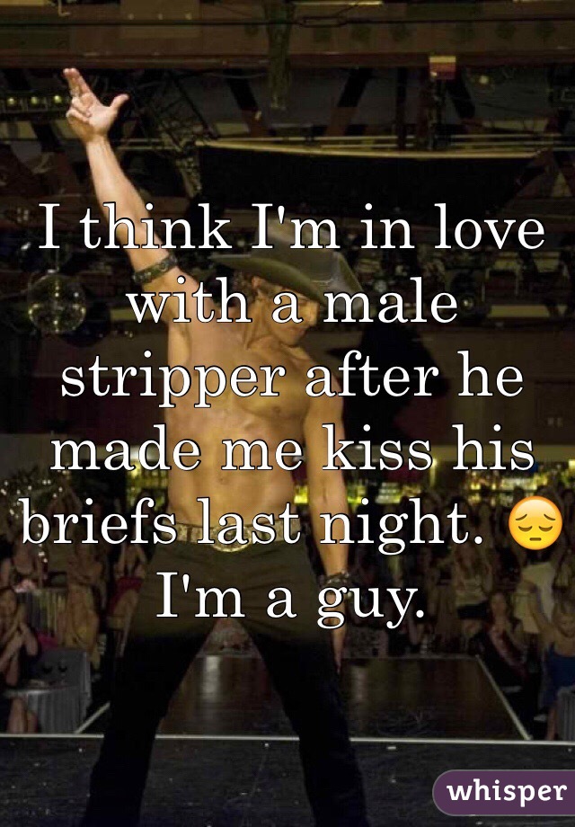 I think I'm in love with a male stripper after he made me kiss his briefs last night. 😔 I'm a guy. 