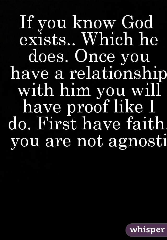 If you know God exists.. Which he does. Once you have a relationship with him you will have proof like I do. First have faith. you are not agnostic