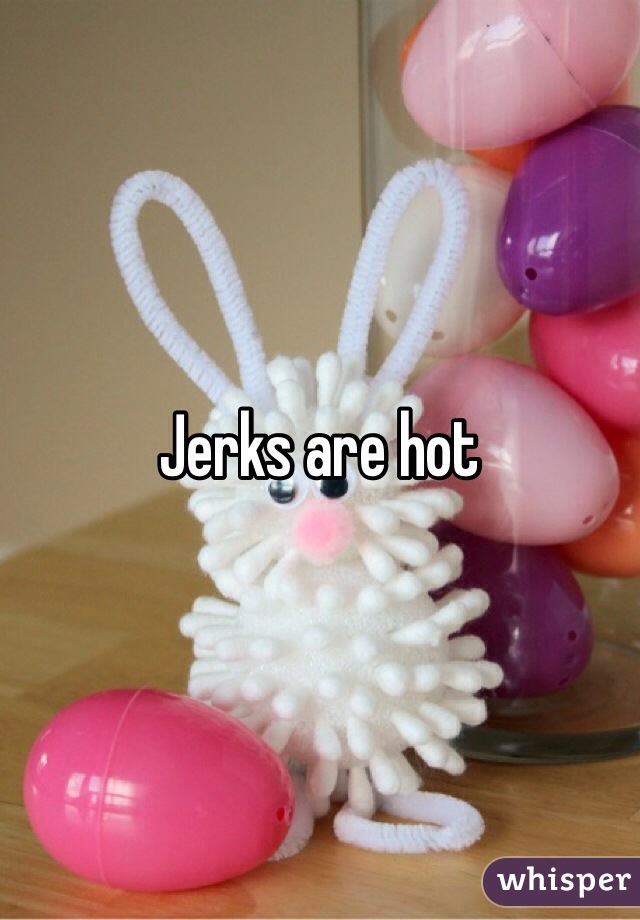 Jerks are hot 