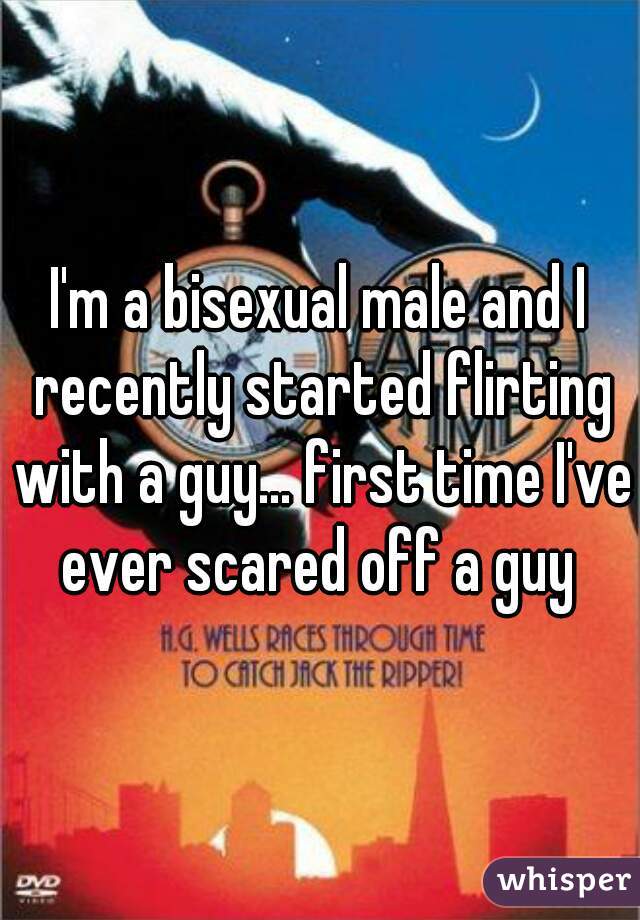 I'm a bisexual male and I recently started flirting with a guy... first time I've ever scared off a guy 