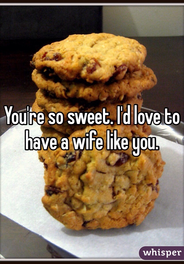 You're so sweet. I'd love to have a wife like you.