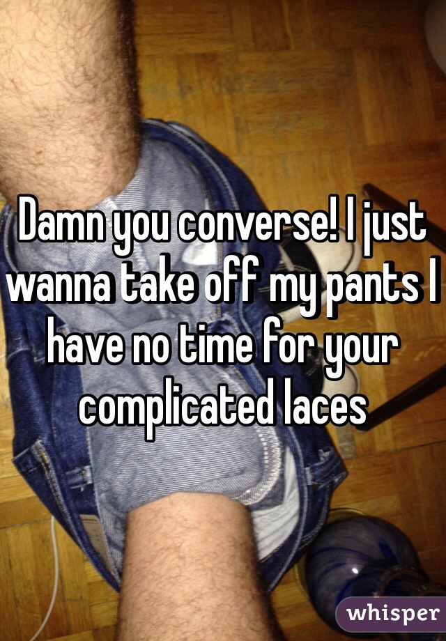 Damn you converse! I just wanna take off my pants I have no time for your complicated laces