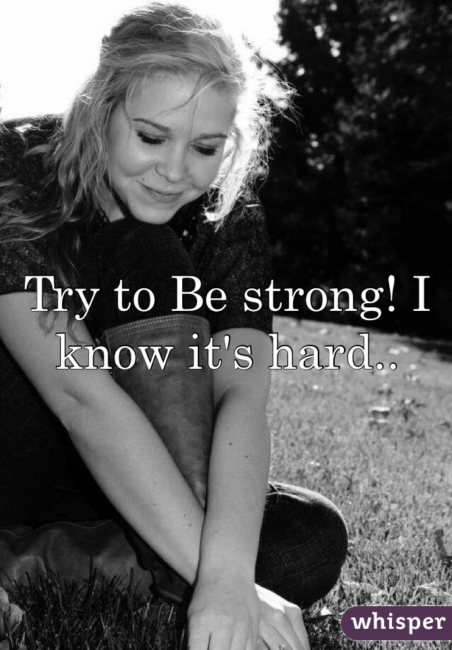 Try to Be strong! I know it's hard.. 