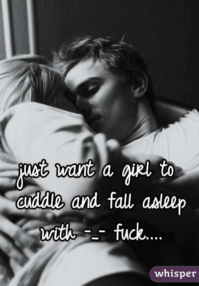 just want a girl to cuddle and fall asleep with -_- fuck....