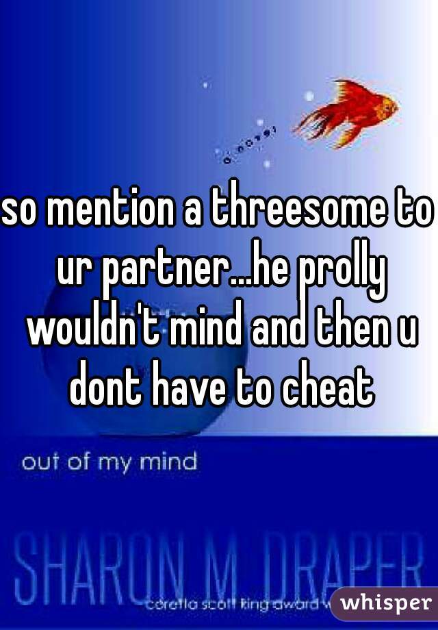 so mention a threesome to ur partner...he prolly wouldn't mind and then u dont have to cheat