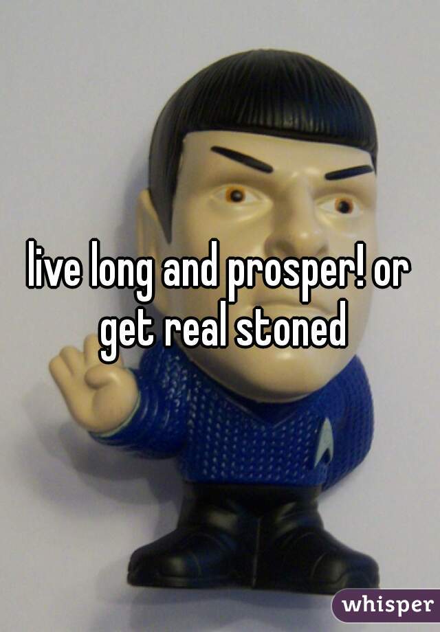 live long and prosper! or get real stoned