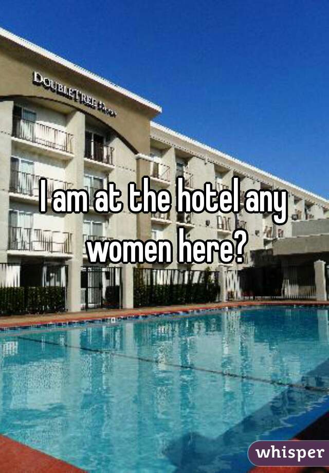 I am at the hotel any women here?
