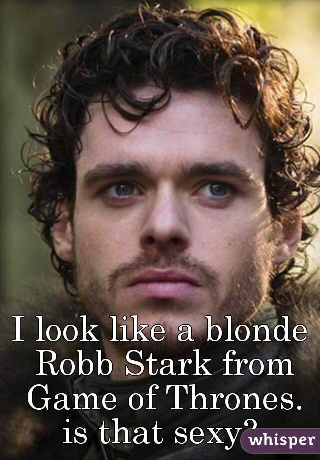 I look like a blonde Robb Stark from Game of Thrones. is that sexy? 