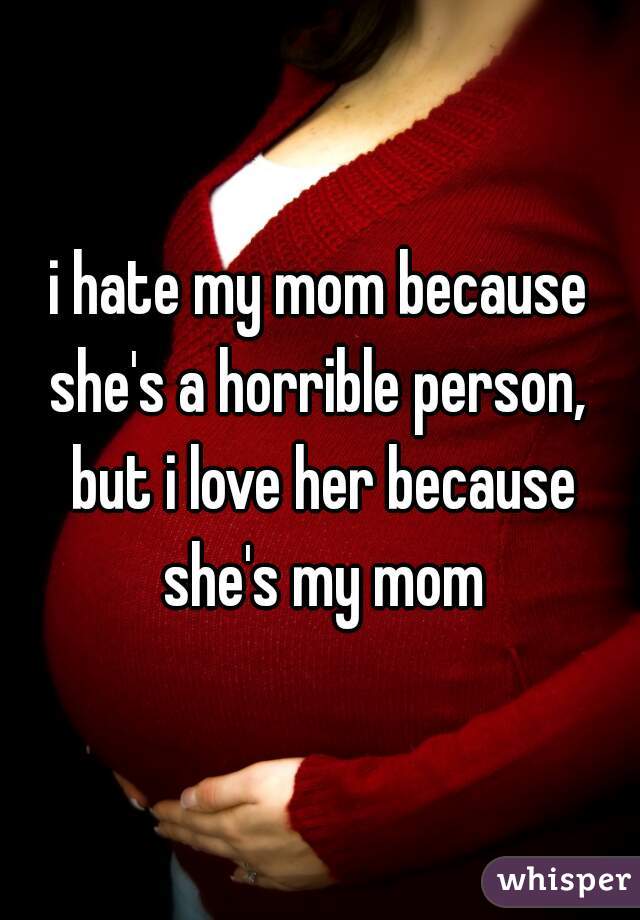 i hate my mom because she's a horrible person,  but i love her because she's my mom