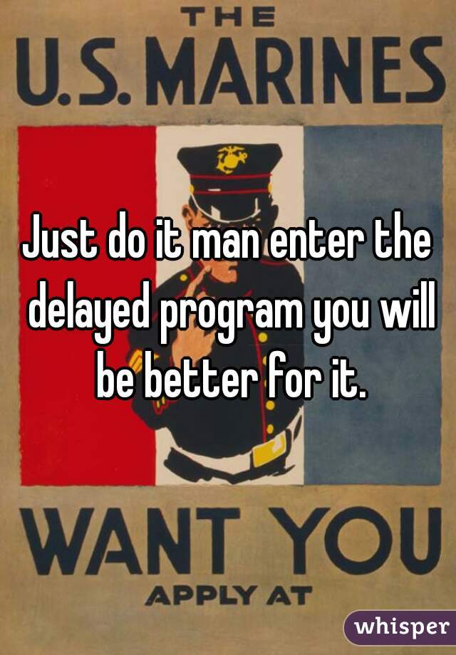 Just do it man enter the delayed program you will be better for it.