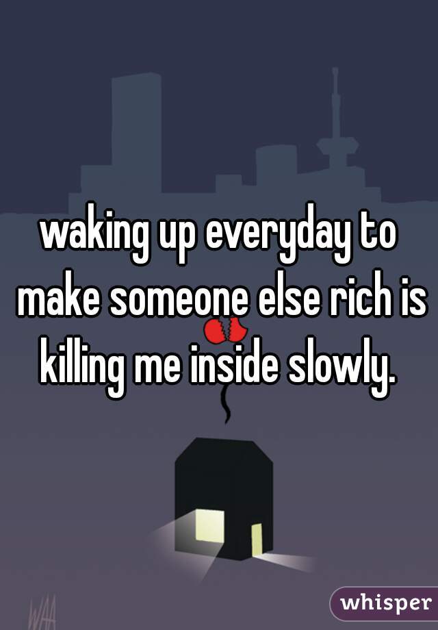waking up everyday to make someone else rich is killing me inside slowly. 