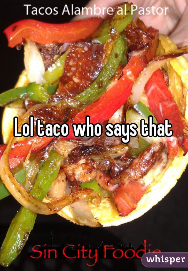 Lol taco who says that