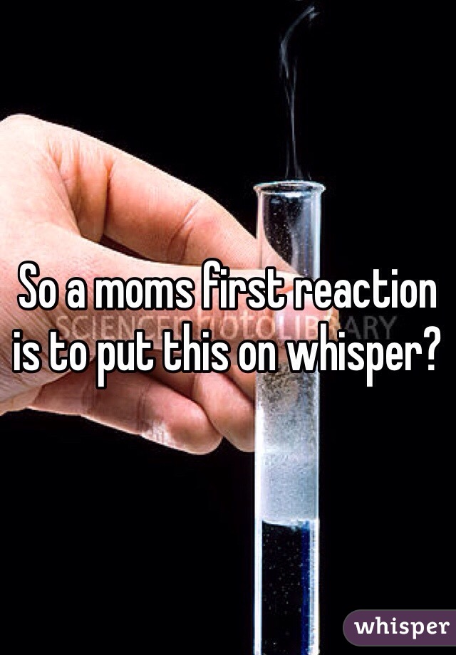 So a moms first reaction is to put this on whisper?