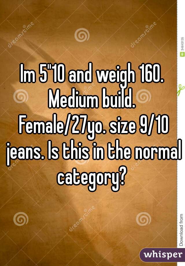 Im 5"10 and weigh 160. Medium build.  Female/27yo. size 9/10 jeans. Is this in the normal category? 
